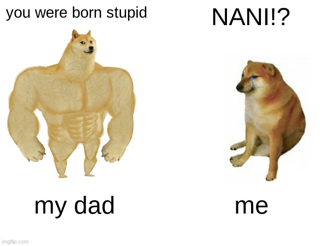 Buff Doge vs. Cheems | NANI!? you were born stupid; my dad; me | image tagged in memes,buff doge vs cheems | made w/ Imgflip meme maker