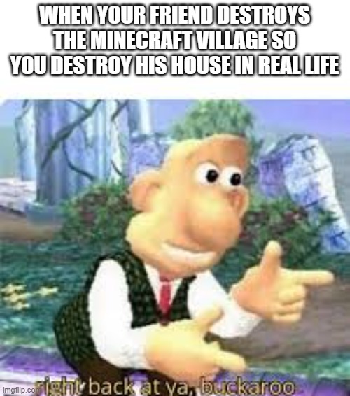 right back at ya, buckaroo | WHEN YOUR FRIEND DESTROYS THE MINECRAFT VILLAGE SO YOU DESTROY HIS HOUSE IN REAL LIFE | image tagged in right back at ya buckaroo | made w/ Imgflip meme maker