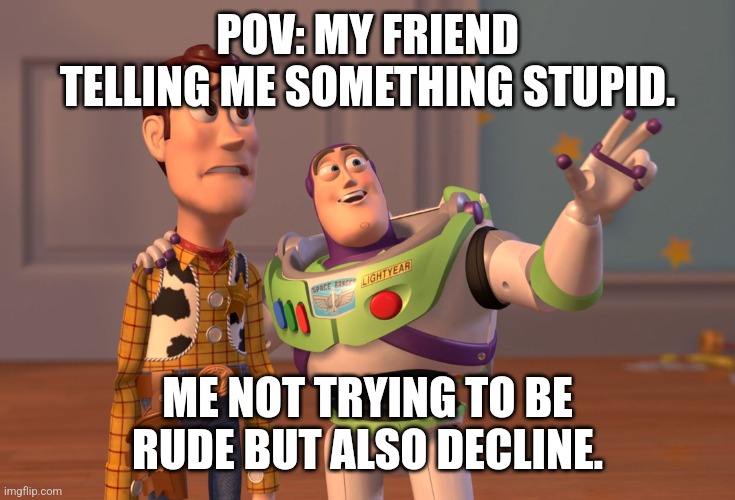 X, X Everywhere | POV: MY FRIEND TELLING ME SOMETHING STUPID. ME NOT TRYING TO BE RUDE BUT ALSO DECLINE. | image tagged in memes,x x everywhere | made w/ Imgflip meme maker