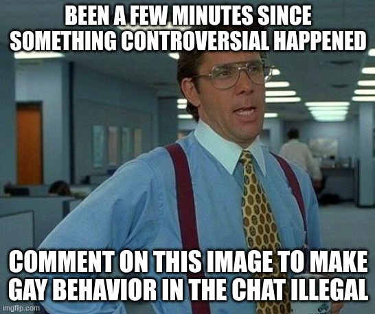 That Would Be Great | BEEN A FEW MINUTES SINCE SOMETHING CONTROVERSIAL HAPPENED; COMMENT ON THIS IMAGE TO MAKE GAY BEHAVIOR IN THE CHAT ILLEGAL | image tagged in memes,that would be great | made w/ Imgflip meme maker