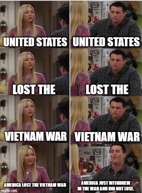 Phoebe Joey | UNITED STATES; UNITED STATES; LOST THE; LOST THE; VIETNAM WAR; VIETNAM WAR; AMERICA LOST THE VIETNAM WAR; AMERICA JUST WITHDREW IN THE WAR AND DID NOT LOSE. | image tagged in phoebe joey | made w/ Imgflip meme maker