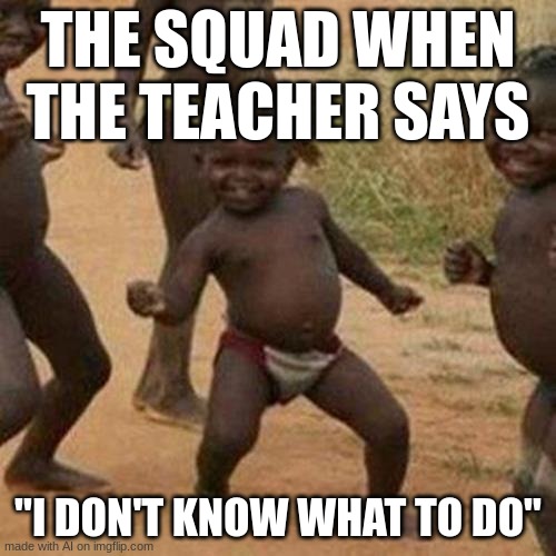 Third World Success Kid Meme | THE SQUAD WHEN THE TEACHER SAYS; "I DON'T KNOW WHAT TO DO" | image tagged in memes,third world success kid | made w/ Imgflip meme maker
