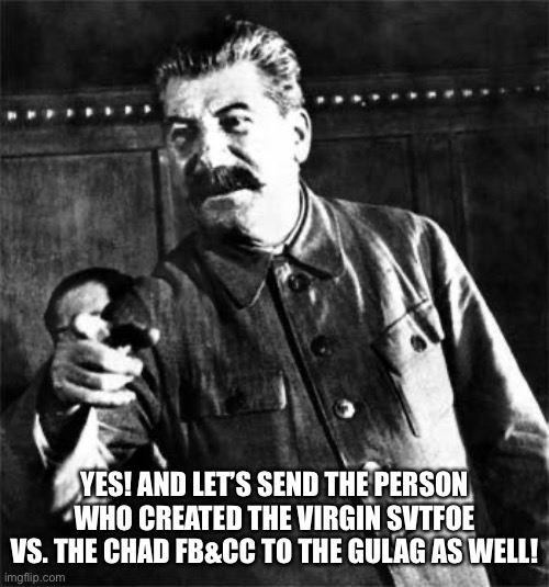 Stalin | YES! AND LET’S SEND THE PERSON WHO CREATED THE VIRGIN SVTFOE VS. THE CHAD FB&CC TO THE GULAG AS WELL! | image tagged in stalin | made w/ Imgflip meme maker