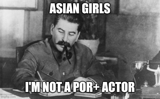 Maybe | ASIAN GIRLS; I'M NOT A POR+ ACTOR | image tagged in stalin diary,stalin,joseph stalin,asian girl | made w/ Imgflip meme maker