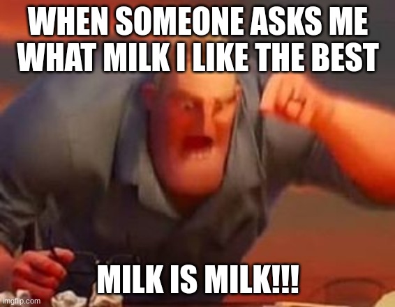 Mr incredible mad | WHEN SOMEONE ASKS ME WHAT MILK I LIKE THE BEST; MILK IS MILK!!! | image tagged in mr incredible mad | made w/ Imgflip meme maker