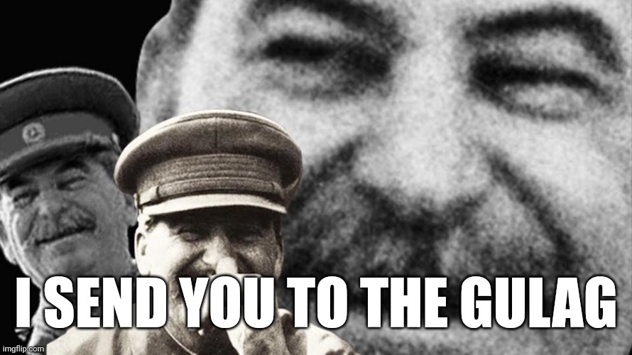Hehheheheh | I SEND YOU TO THE GULAG | image tagged in stalin laughing,stalin,joseph stalin | made w/ Imgflip meme maker