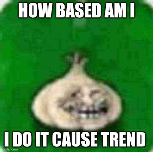 troll garlic | HOW BASED AM I; I DO IT CAUSE TREND | image tagged in troll garlic | made w/ Imgflip meme maker