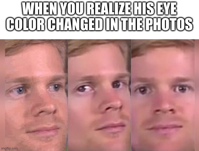 Fourth wall breaking white guy | WHEN YOU REALIZE HIS EYE COLOR CHANGED IN THE PHOTOS | image tagged in fourth wall breaking white guy | made w/ Imgflip meme maker