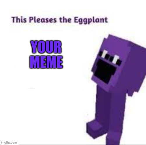 This pleases the eggplant | YOUR MEME | image tagged in this pleases the eggplant | made w/ Imgflip meme maker