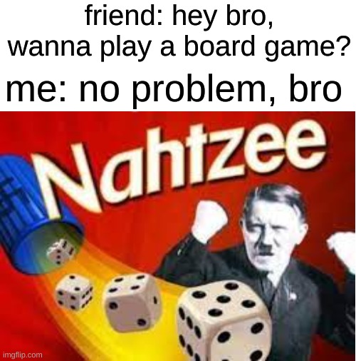 wanna play it? | friend: hey bro, wanna play a board game? me: no problem, bro | image tagged in blank white template,dank memes | made w/ Imgflip meme maker