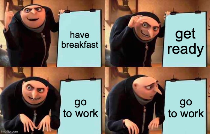 everyone's plan: | have breakfast; get ready; go to work; go to work | image tagged in memes,gru's plan | made w/ Imgflip meme maker