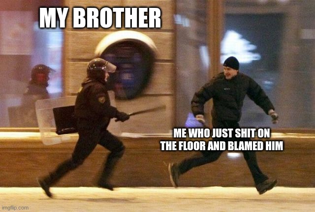 SHIIIIIIIIIIIIIIIIIIIIIIIIIT | MY BROTHER; ME WHO JUST SHIT ON THE FLOOR AND BLAMED HIM | image tagged in police chasing guy | made w/ Imgflip meme maker
