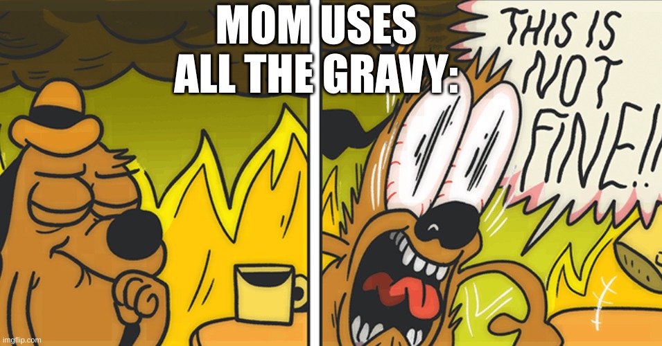 This is not fine | MOM USES ALL THE GRAVY: | image tagged in this is not fine | made w/ Imgflip meme maker