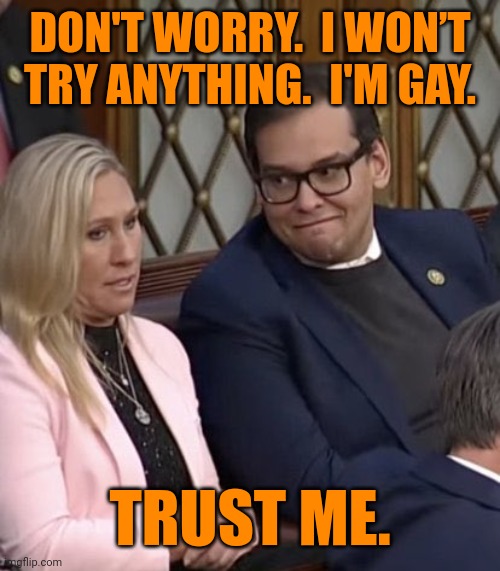 George Santos & MTG | DON'T WORRY.  I WON’T TRY ANYTHING.  I'M GAY. TRUST ME. | image tagged in george santos mtg,trump - believe me,creepy guy | made w/ Imgflip meme maker