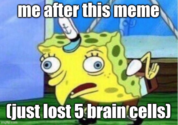 Mocking Spongebob Meme | me after this meme (just lost 5 brain cells) | image tagged in memes,mocking spongebob | made w/ Imgflip meme maker