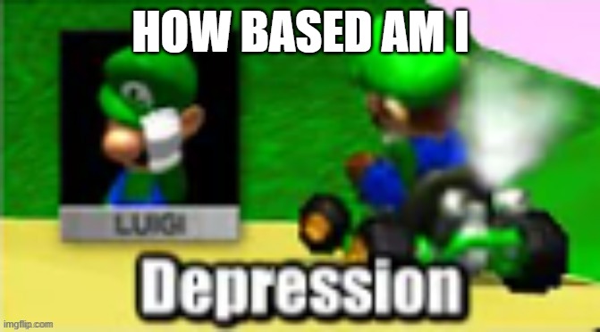 Luigi Depression | HOW BASED AM I | image tagged in luigi depression | made w/ Imgflip meme maker