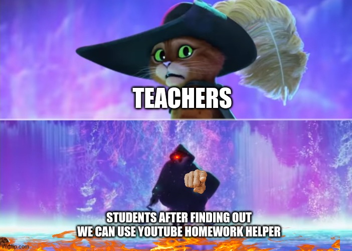 students couldn't done it without me -homework helper on youtube I kept the students out of jail | TEACHERS; STUDENTS AFTER FINDING OUT WE CAN USE YOUTUBE HOMEWORK HELPER | image tagged in puss and boots scared | made w/ Imgflip meme maker