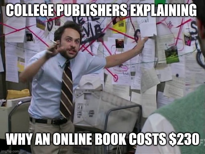 Honestly it's kind sad | COLLEGE PUBLISHERS EXPLAINING; WHY AN ONLINE BOOK COSTS $230 | image tagged in charlie conspiracy always sunny in philidelphia | made w/ Imgflip meme maker