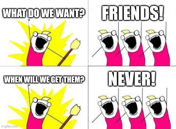 What Do We Want Meme | WHAT DO WE WANT? FRIENDS! WHEN WILL WE GET THEM? NEVER! | image tagged in memes,what do we want | made w/ Imgflip meme maker