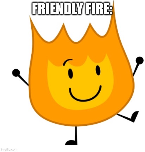 happy firey | FRIENDLY FIRE: | image tagged in happy firey | made w/ Imgflip meme maker