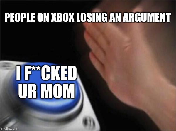 Blank Nut Button | PEOPLE ON XBOX LOSING AN ARGUMENT; I F**CKED UR MOM | image tagged in memes,blank nut button | made w/ Imgflip meme maker