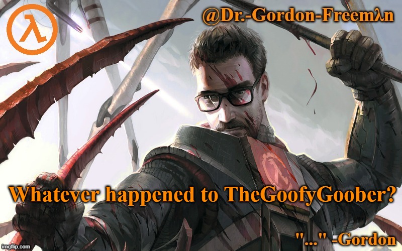 He deleted without warning I think | Whatever happened to TheGoofyGoober? | image tagged in gordon freeman temp | made w/ Imgflip meme maker