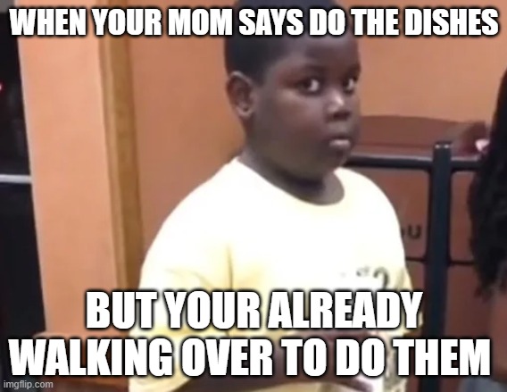 pain | WHEN YOUR MOM SAYS DO THE DISHES; BUT YOUR ALREADY WALKING OVER TO DO THEM | image tagged in memes | made w/ Imgflip meme maker