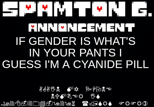 Spamton announcement temp | AGAIN MY PHONE NUMBER IS 928-304-9296 (/SRS FRFR); IF GENDER IS WHAT'S IN YOUR PANTS I GUESS I'M A CYANIDE PILL | image tagged in spamton announcement temp | made w/ Imgflip meme maker