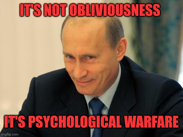 vladimir putin smiling | IT'S NOT OBLIVIOUSNESS IT'S PSYCHOLOGICAL WARFARE | image tagged in vladimir putin smiling | made w/ Imgflip meme maker