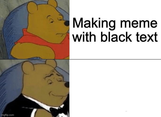 Tuxedo Winnie The Pooh | Making meme with black text | image tagged in memes,tuxedo winnie the pooh | made w/ Imgflip meme maker