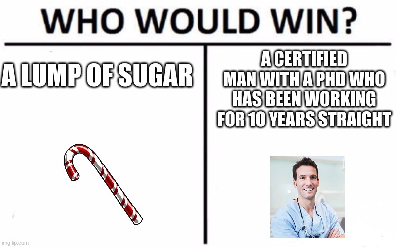 WHO WOULD WIN | A CERTIFIED MAN WITH A PHD WHO HAS BEEN WORKING FOR 10 YEARS STRAIGHT; A LUMP OF SUGAR | image tagged in memes,who would win | made w/ Imgflip meme maker