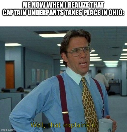 It makes sense now | ME NOW WHEN I REALIZE THAT CAPTAIN UNDERPANTS TAKES PLACE IN OHIO:; Well, that explains it | image tagged in memes,that would be great | made w/ Imgflip meme maker