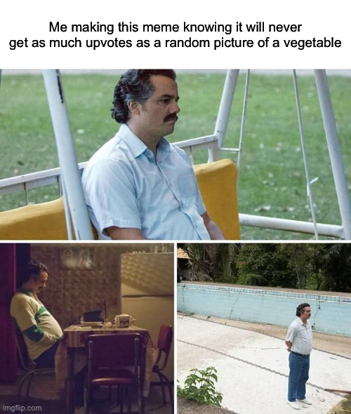 :( | Me making this meme knowing it will never get as much upvotes as a random picture of a vegetable | image tagged in memes,sad pablo escobar,meme,vegetables,upvote | made w/ Imgflip meme maker