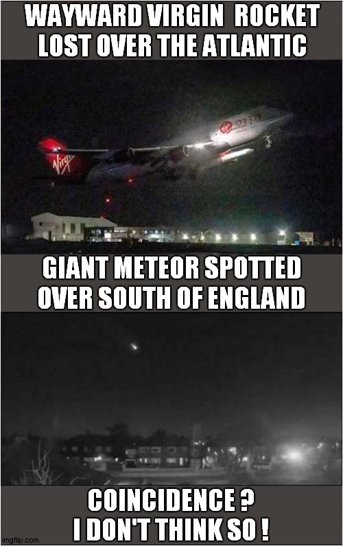Where Did It Go ? | WAYWARD VIRGIN  ROCKET LOST OVER THE ATLANTIC; GIANT METEOR SPOTTED OVER SOUTH OF ENGLAND; COINCIDENCE ? 
I DON'T THINK SO ! | image tagged in virgin,rocket,meteor,lost in space,coincidence i think not,front page | made w/ Imgflip meme maker