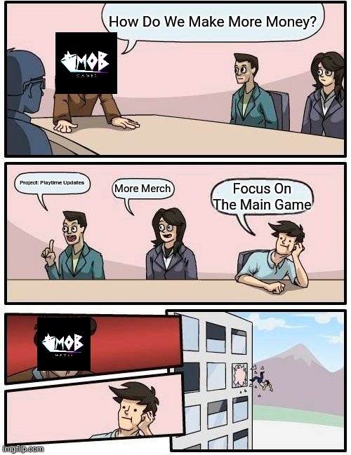 They Doing This IRL | How Do We Make More Money? Project: Playtime Updates; More Merch; Focus On The Main Game | image tagged in memes,boardroom meeting suggestion | made w/ Imgflip meme maker