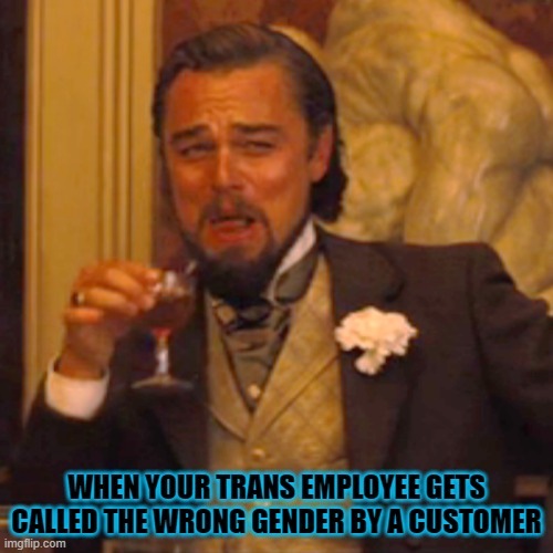 i laugh everytime | WHEN YOUR TRANS EMPLOYEE GETS CALLED THE WRONG GENDER BY A CUSTOMER | image tagged in memes,laughing leo | made w/ Imgflip meme maker