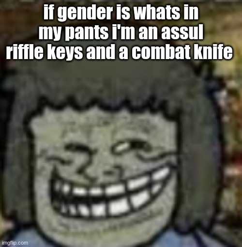 /j | if gender is whats in my pants i'm an assault riffle keys and a combat knife | image tagged in you know who else | made w/ Imgflip meme maker