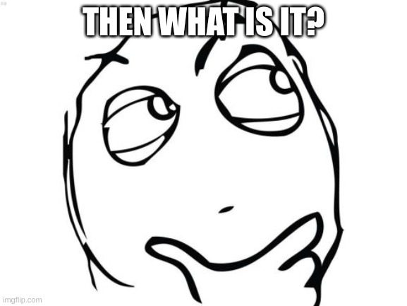 Question Rage Face Meme | THEN WHAT IS IT? | image tagged in memes,question rage face | made w/ Imgflip meme maker