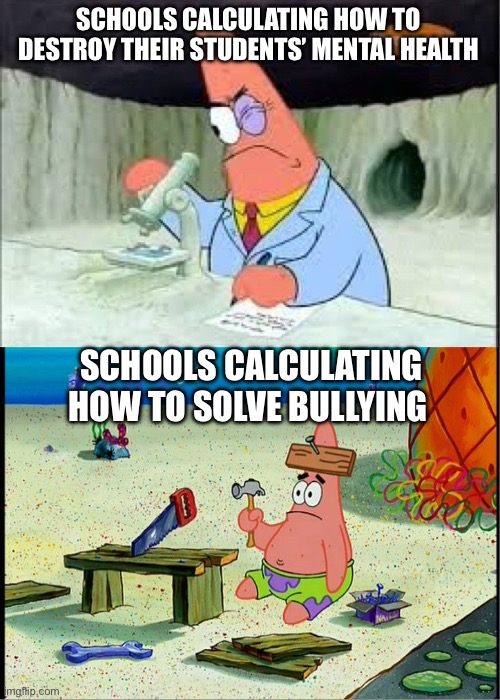 School issues | SCHOOLS CALCULATING HOW TO DESTROY THEIR STUDENTS’ MENTAL HEALTH; SCHOOLS CALCULATING HOW TO SOLVE BULLYING | image tagged in patrick smart dumb | made w/ Imgflip meme maker