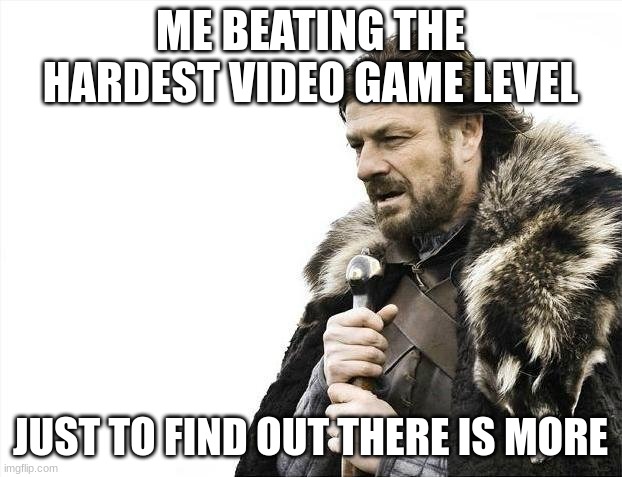 Brace Yourselves X is Coming | ME BEATING THE HARDEST VIDEO GAME LEVEL; JUST TO FIND OUT THERE IS MORE | image tagged in memes,brace yourselves x is coming | made w/ Imgflip meme maker