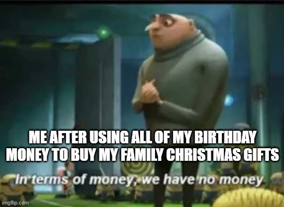Bit late, but still | ME AFTER USING ALL OF MY BIRTHDAY MONEY TO BUY MY FAMILY CHRISTMAS GIFTS | image tagged in in terms of money,christmas,funny,despicable me,relatable,memes | made w/ Imgflip meme maker