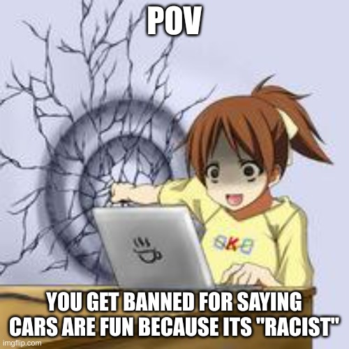 Anime wall punch | POV YOU GET BANNED FOR SAYING CARS ARE FUN BECAUSE ITS "RACIST" | image tagged in anime wall punch | made w/ Imgflip meme maker