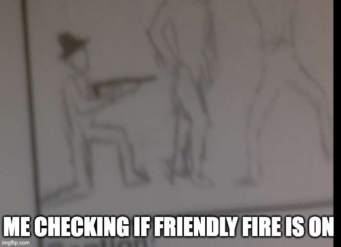ME CHECKING IF FRIENDLY FIRE IS ON | image tagged in friendly fire | made w/ Imgflip meme maker