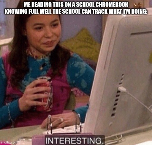 iCarly Interesting | ME READING THIS ON A SCHOOL CHROMEBOOK KNOWING FULL WELL THE SCHOOL CAN TRACK WHAT I'M DOING: | image tagged in icarly interesting | made w/ Imgflip meme maker