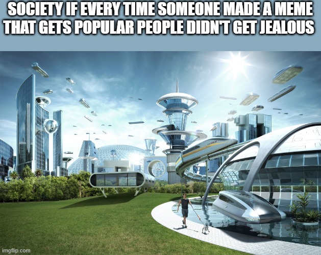 Just stop. | SOCIETY IF EVERY TIME SOMEONE MADE A MEME THAT GETS POPULAR PEOPLE DIDN'T GET JEALOUS | image tagged in futuristic utopia | made w/ Imgflip meme maker