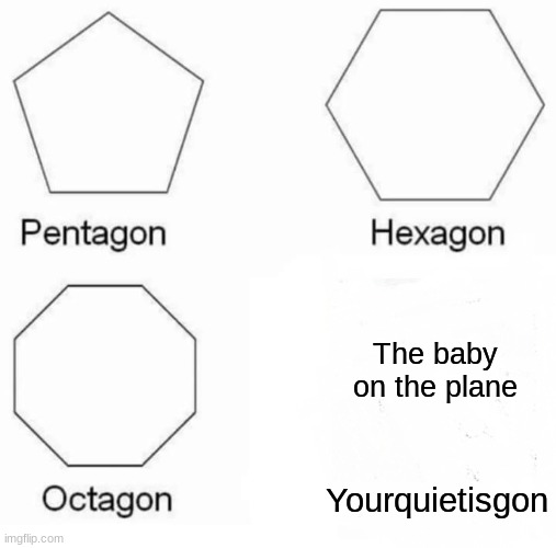 Pentagon Hexagon Octagon | The baby on the plane; Yourquietisgon | image tagged in memes,pentagon hexagon octagon | made w/ Imgflip meme maker