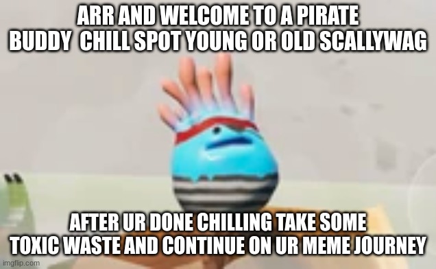 ur welcome guys | ARR AND WELCOME TO A PIRATE BUDDY  CHILL SPOT YOUNG OR OLD SCALLYWAG; AFTER UR DONE CHILLING TAKE SOME TOXIC WASTE AND CONTINUE ON UR MEME JOURNEY | image tagged in chill | made w/ Imgflip meme maker