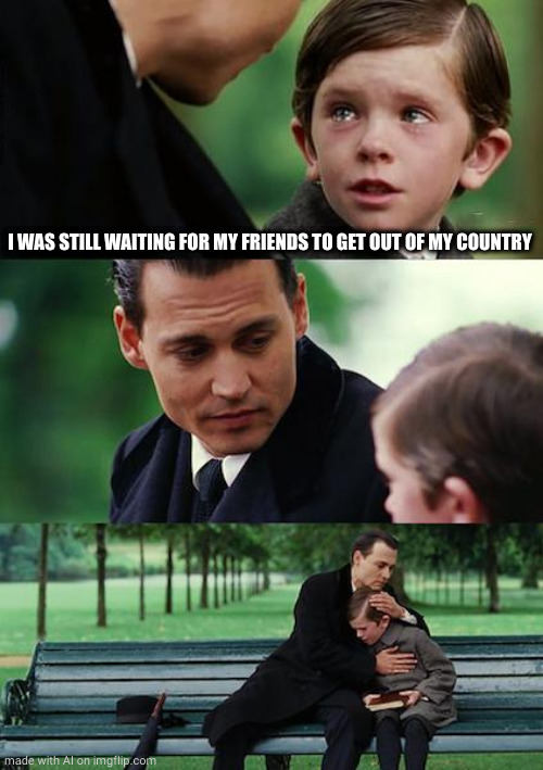 Finding Neverland | I WAS STILL WAITING FOR MY FRIENDS TO GET OUT OF MY COUNTRY | image tagged in memes,finding neverland | made w/ Imgflip meme maker