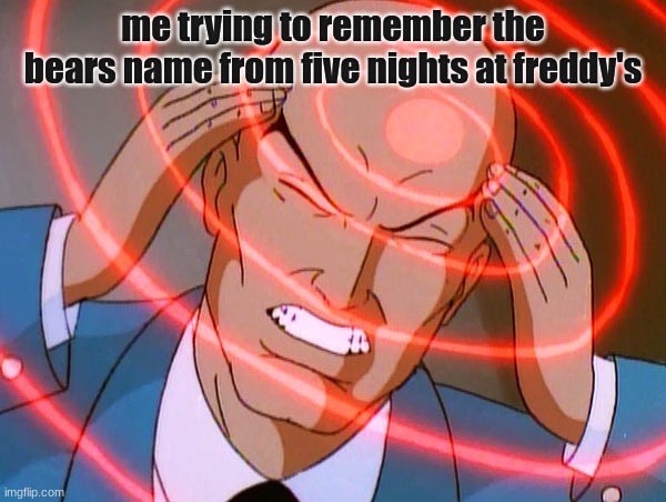 what was his name again? | me trying to remember the bears name from five nights at freddy's | image tagged in professor x,fnaf,memes | made w/ Imgflip meme maker