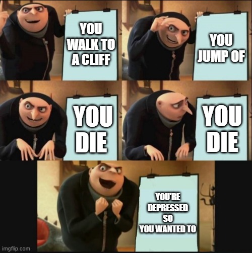 5 panel gru meme | YOU WALK TO A CLIFF; YOU JUMP OF; YOU DIE; YOU DIE; YOU'RE DEPRESSED SO YOU WANTED TO | image tagged in 5 panel gru meme,funny,memes,depression | made w/ Imgflip meme maker